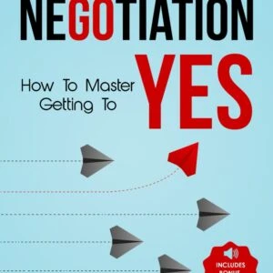 The Art of Negotiation How to Master Getting to Yes: Discover The Secrets Of Power Negotiating & How To Negotiate Getting Past No, In Sales, Business, Management, Real Estate & In Your Personal Life